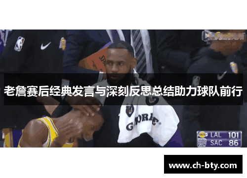 老詹赛后经典发言与深刻反思总结助力球队前行