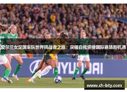 爱尔兰女足国家队世界挑战者之旅：突破自我迎接国际赛场新机遇