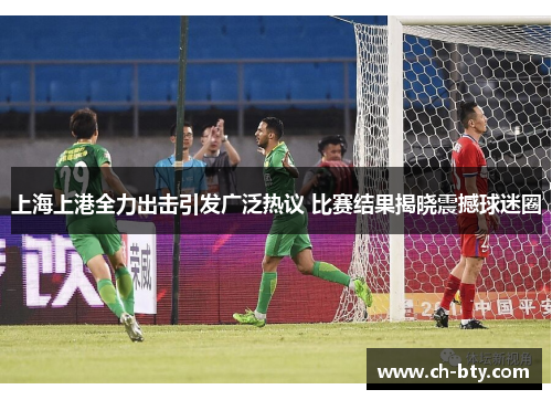 上海上港全力出击引发广泛热议 比赛结果揭晓震撼球迷圈