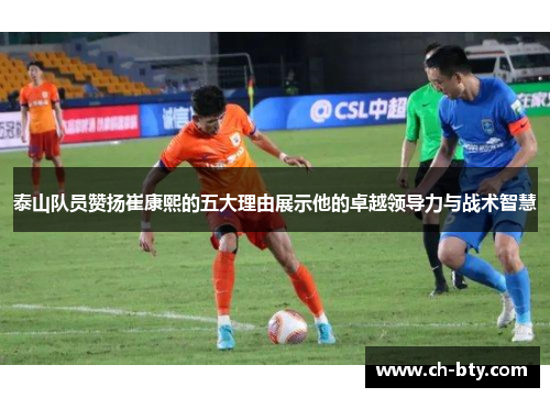 泰山队员赞扬崔康熙的五大理由展示他的卓越领导力与战术智慧