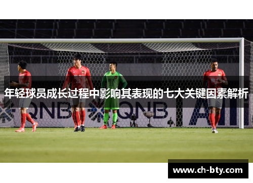 年轻球员成长过程中影响其表现的七大关键因素解析