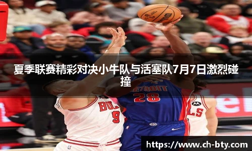 夏季联赛精彩对决小牛队与活塞队7月7日激烈碰撞